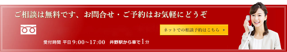 ご相談は無料です、お問合せ・ご予約はお気軽にどうぞ 0120-107-122 受付時間平日9:00〜17:00 井野駅から車で1分 ネットでの相談予約はこちら