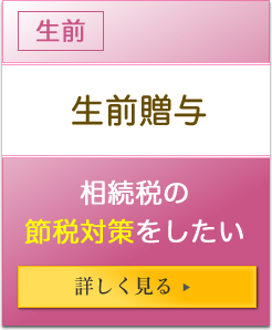 生前 生前贈与 相続税の節税対策をしたい 詳しく見る