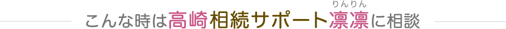 こんな時は高崎相続サポート凛凛（りんりん）に相談