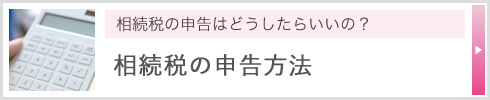 相続税の申告はどうしたらいいの？ 相続税の申告方法